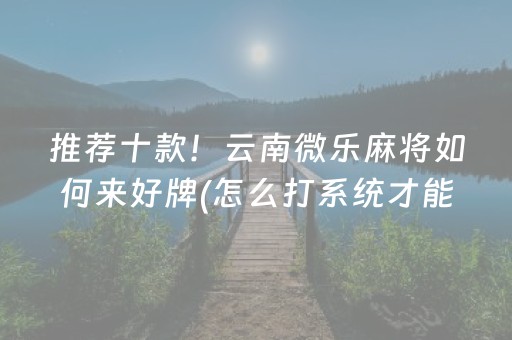 推荐十款！云南微乐麻将如何来好牌(怎么打系统才能给好牌)