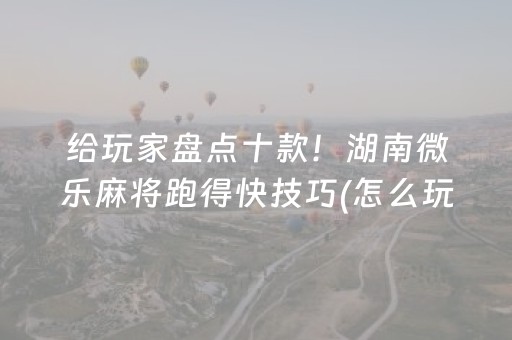 给玩家盘点十款！湖南微乐麻将跑得快技巧(怎么玩赢几率大)