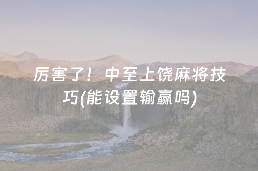 厉害了！中至上饶麻将技巧(能设置输赢吗)
