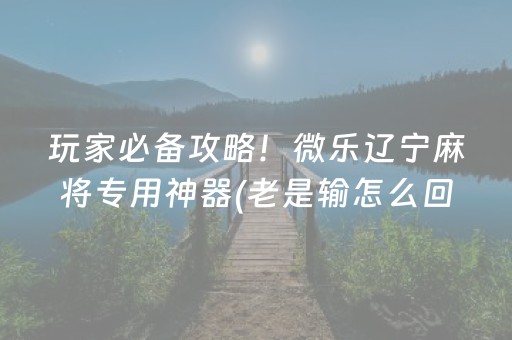 玩家必备攻略！微乐辽宁麻将专用神器(老是输怎么回事)