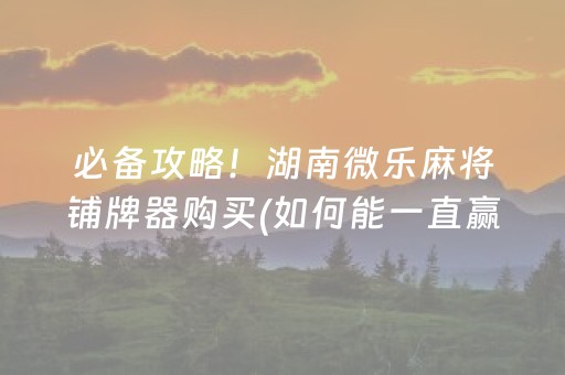 必备攻略！湖南微乐麻将铺牌器购买(如何能一直赢)