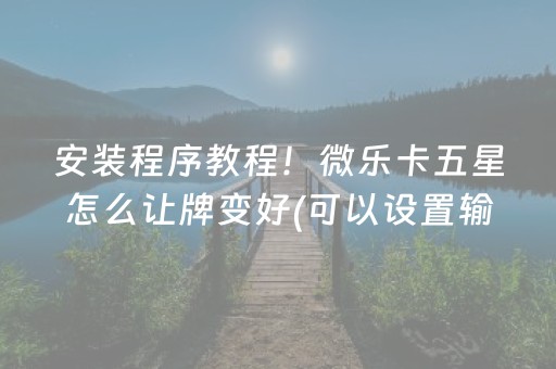 安装程序教程！微乐卡五星怎么让牌变好(可以设置输赢吗)