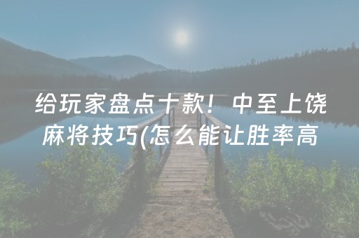 给玩家盘点十款！中至上饶麻将技巧(怎么能让胜率高)