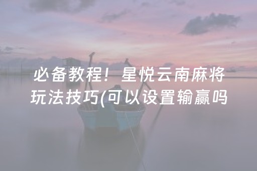 必备教程！星悦云南麻将玩法技巧(可以设置输赢吗)