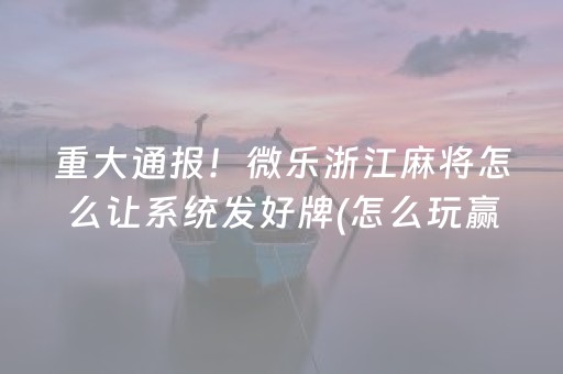 重大通报！微乐浙江麻将怎么让系统发好牌(怎么玩赢几率大)