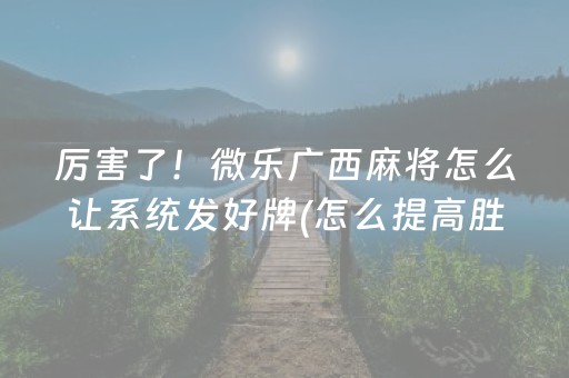 厉害了！微乐广西麻将怎么让系统发好牌(怎么提高胜率)
