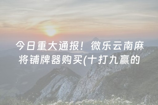 今日重大通报！微乐云南麻将铺牌器购买(十打九赢的打法)