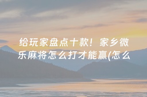 给玩家盘点十款！家乡微乐麻将怎么打才能赢(怎么打才能赢)