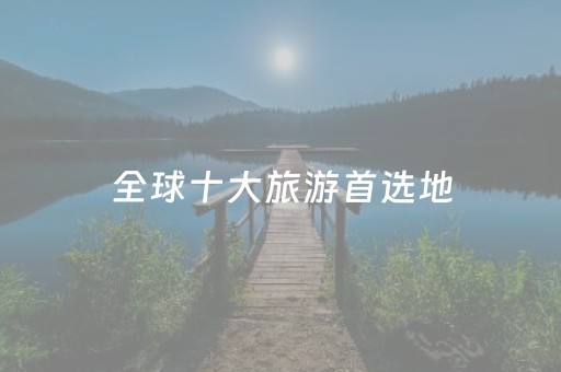 全球十大旅游首选地（全球十大旅游胜地）