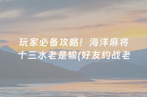 玩家必备攻略！海洋麻将十三水老是输(好友约战老是输)