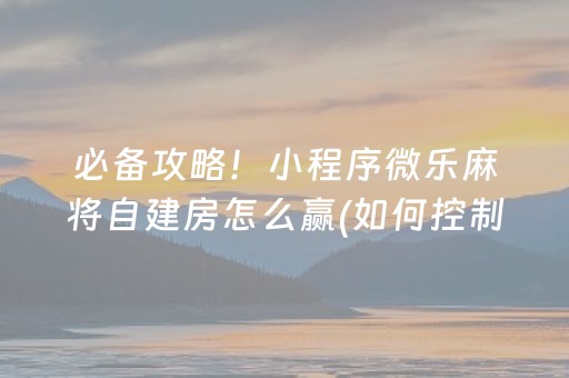 必备攻略！小程序微乐麻将自建房怎么赢(如何控制输赢)