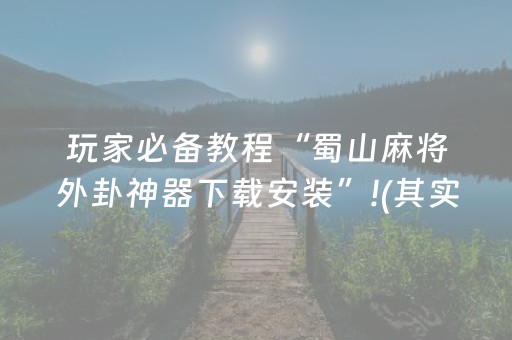 玩家必备教程“蜀山麻将外卦神器下载安装”!(其实确实有挂)-知乎