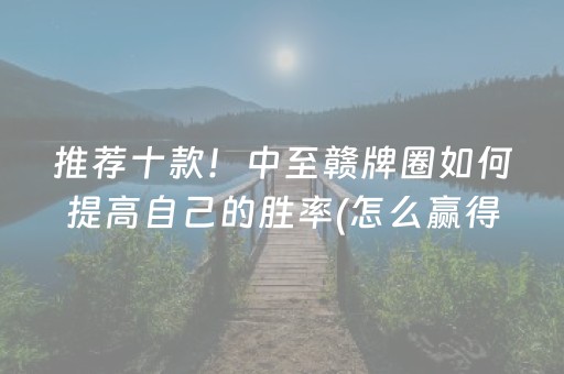 推荐十款！中至赣牌圈如何提高自己的胜率(怎么赢得多)