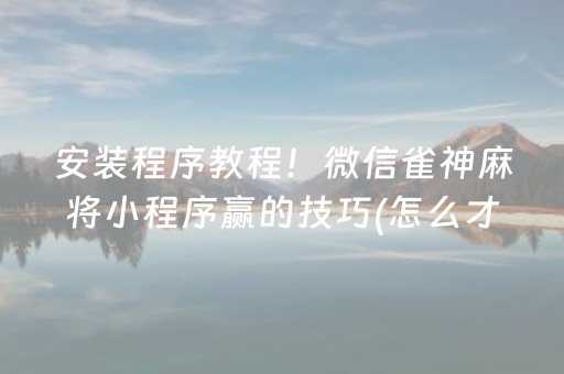 安装程序教程！微信雀神麻将小程序赢的技巧(怎么才能常赢)