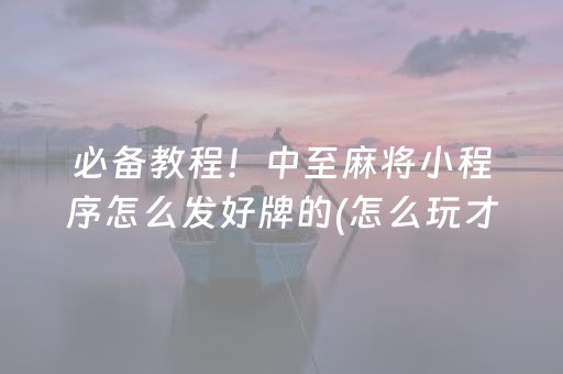 必备教程！中至麻将小程序怎么发好牌的(怎么玩才能赢)