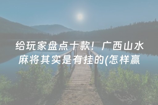 给玩家盘点十款！广西山水麻将其实是有挂的(怎样赢的几率大)