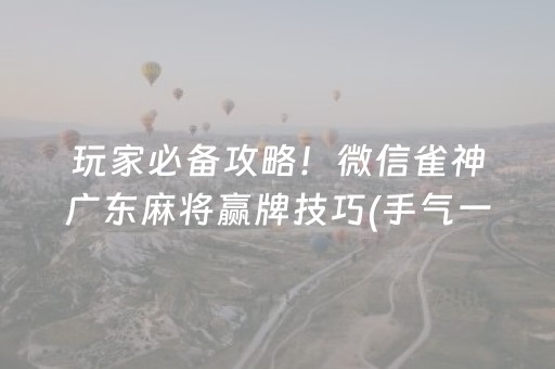 玩家必备攻略！微信雀神广东麻将赢牌技巧(手气一直很差)