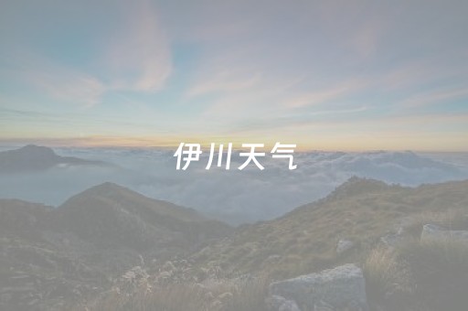 伊川天气（伊川天气预报15天伊川）