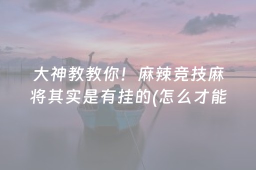 大神教教你！麻辣竞技麻将其实是有挂的(怎么才能赢得多)