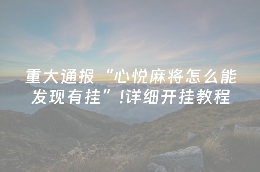 重大通报“心悦麻将怎么能发现有挂”!详细开挂教程-知乎