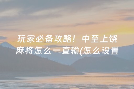 玩家必备攻略！中至上饶麻将怎么一直输(怎么设置胡牌)