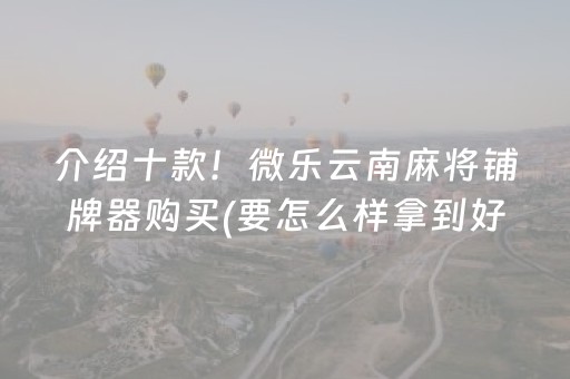 介绍十款！微乐云南麻将铺牌器购买(要怎么样拿到好牌)