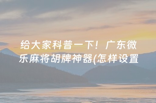 给大家科普一下！广东微乐麻将胡牌神器(怎样设置好牌)