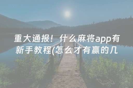 重大通报！什么麻将app有新手教程(怎么才有赢的几率)