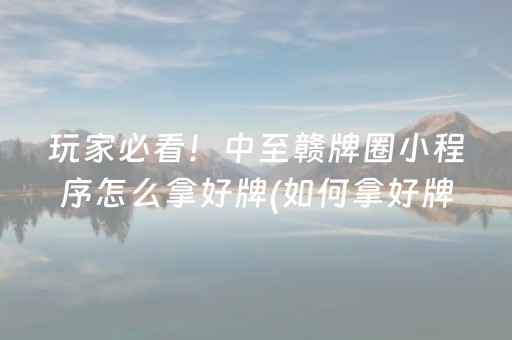 玩家必看！中至赣牌圈小程序怎么拿好牌(如何拿好牌)
