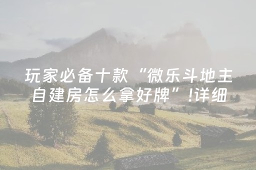 玩家必备十款“微乐斗地主自建房怎么拿好牌”!详细开挂教程-知乎