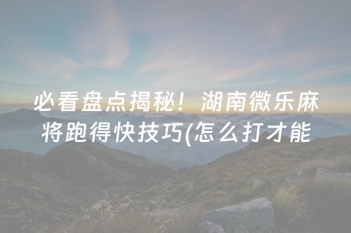 必看盘点揭秘！湖南微乐麻将跑得快技巧(怎么打才能赢)