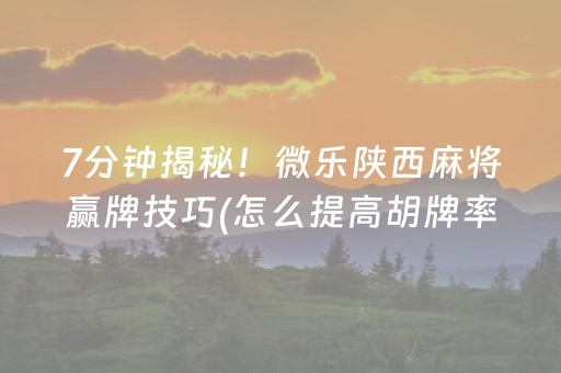 7分钟揭秘！微乐陕西麻将赢牌技巧(怎么提高胡牌率)