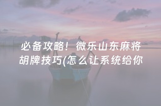 必备攻略！微乐山东麻将胡牌技巧(怎么让系统给你发好牌)