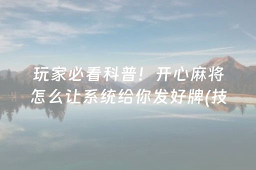 玩家必看科普！开心麻将怎么让系统给你发好牌(技巧攻略怎样拿好牌)