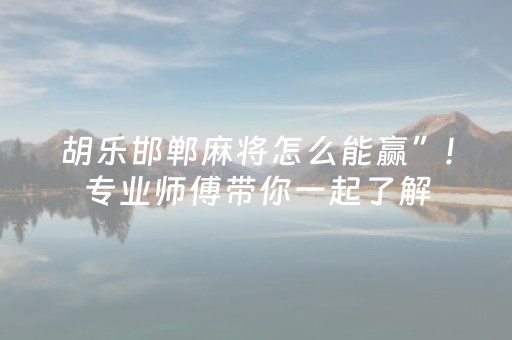 胡乐邯郸麻将怎么能赢”!专业师傅带你一起了解（详细教程）-知乎