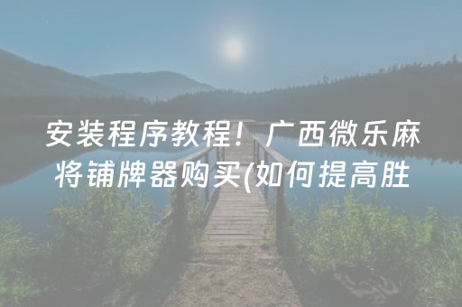 安装程序教程！广西微乐麻将铺牌器购买(如何提高胜率)