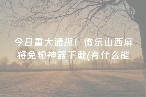 今日重大通报！微乐山西麻将免输神器下载(有什么能赢的方法)