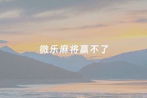 微乐麻将赢不了（微乐麻将咋不能玩了）
