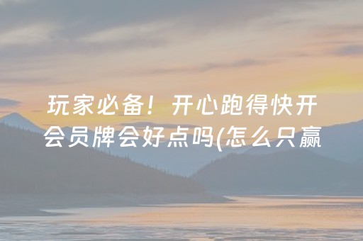 玩家必备！开心跑得快开会员牌会好点吗(怎么只赢不输)