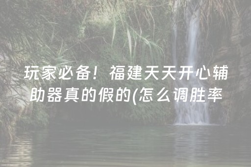 玩家必备！福建天天开心辅助器真的假的(怎么调胜率)