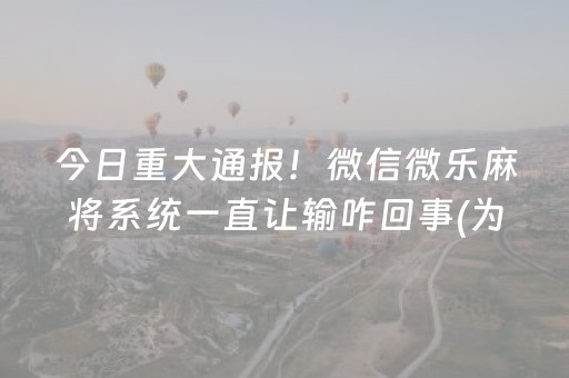 今日重大通报！微信微乐麻将系统一直让输咋回事(为什么老输)