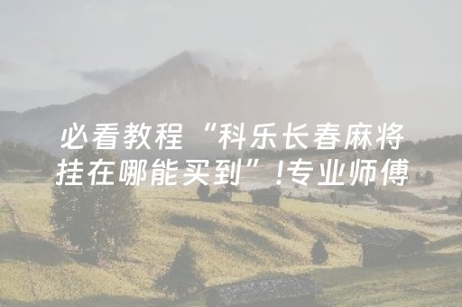 必看教程“科乐长春麻将挂在哪能买到”!专业师傅带你一起了解（详细教程）-知乎