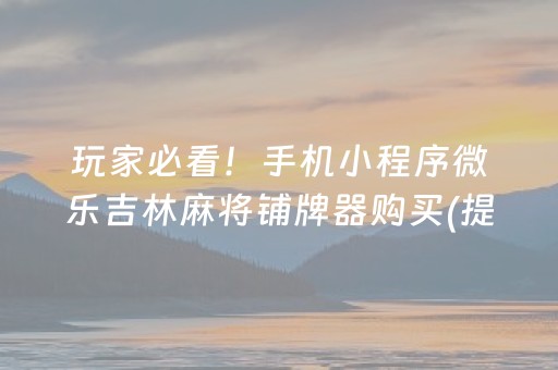 玩家必看！手机小程序微乐吉林麻将铺牌器购买(提高胜率办法)