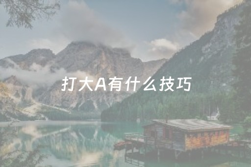 打大A有什么技巧（打大a有什么技巧吗）