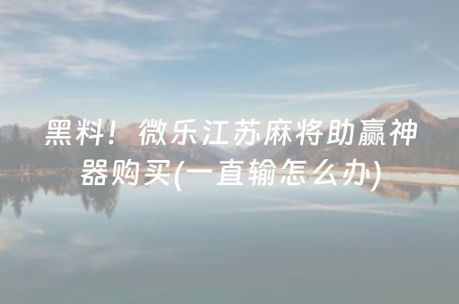 黑料！微乐江苏麻将助赢神器购买(一直输怎么办)