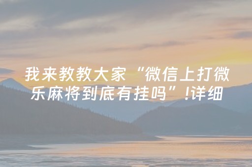 我来教教大家“微信上打微乐麻将到底有挂吗”!详细开挂教程-知乎