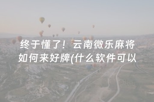 终于懂了！云南微乐麻将如何来好牌(什么软件可以赢)
