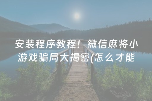 安装程序教程！微信麻将小游戏骗局大揭密(怎么才能赢得多)