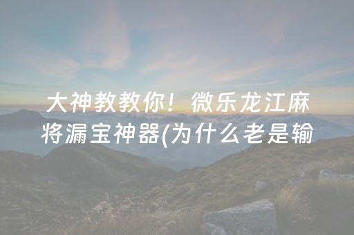 大神教教你！微乐龙江麻将漏宝神器(为什么老是输)