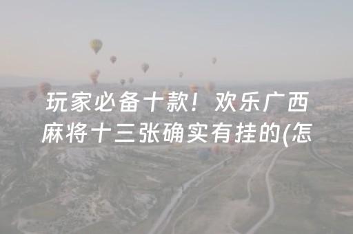 玩家必备十款！欢乐广西麻将十三张确实有挂的(怎么才能起到好牌)